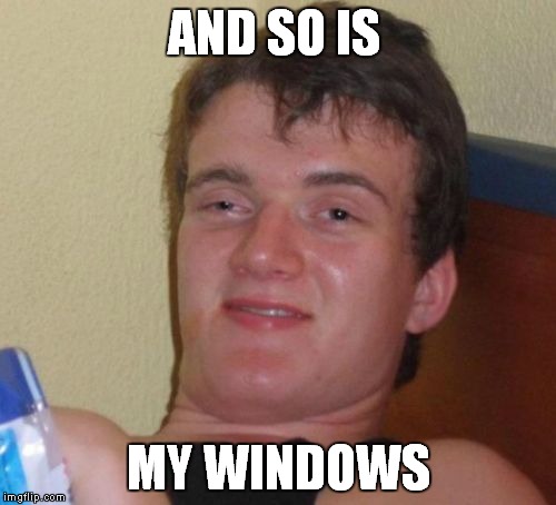 10 Guy Meme | AND SO IS MY WINDOWS | image tagged in memes,10 guy | made w/ Imgflip meme maker