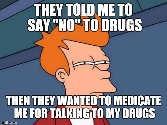 Wait, but you said.... | THEY TOLD ME TO SAY "NO" TO DRUGS; THEN THEY WANTED TO MEDICATE ME FOR TALKING TO MY DRUGS | image tagged in memes,futurama fry,just say no | made w/ Imgflip meme maker