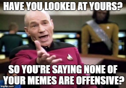 Picard Wtf Meme | HAVE YOU LOOKED AT YOURS? SO YOU'RE SAYING NONE OF YOUR MEMES ARE OFFENSIVE? | image tagged in memes,picard wtf | made w/ Imgflip meme maker
