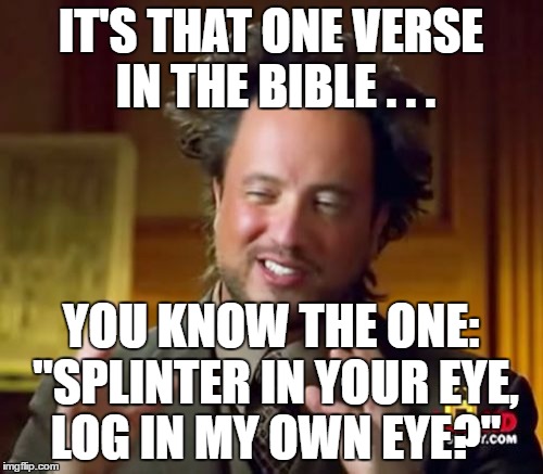 Ancient Aliens Meme | IT'S THAT ONE VERSE IN THE BIBLE . . . YOU KNOW THE ONE: "SPLINTER IN YOUR EYE, LOG IN MY OWN EYE?" | image tagged in memes,ancient aliens | made w/ Imgflip meme maker