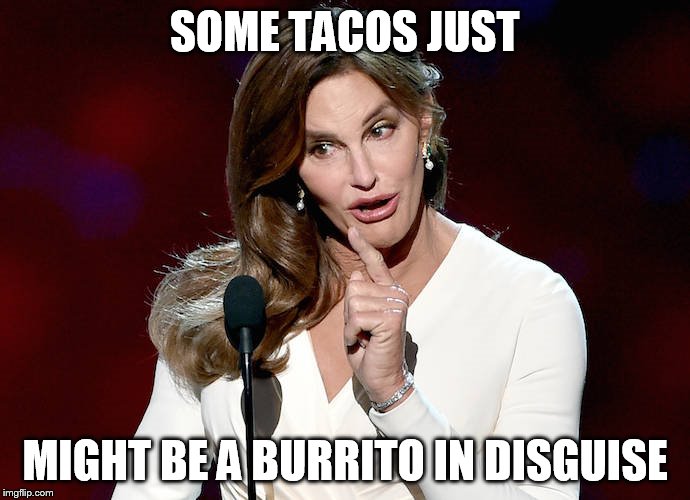 Taco Caitlyn | SOME TACOS JUST; MIGHT BE A BURRITO IN DISGUISE | image tagged in taco caitlyn | made w/ Imgflip meme maker