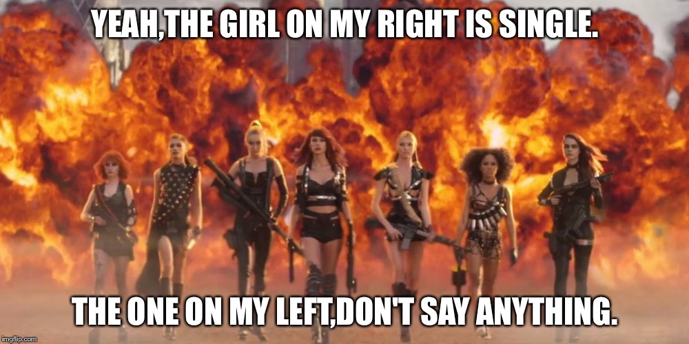 Taylor Swift Bad Blood | YEAH,THE GIRL ON MY RIGHT IS SINGLE. THE ONE ON MY LEFT,DON'T SAY ANYTHING. | image tagged in taylor swift bad blood | made w/ Imgflip meme maker