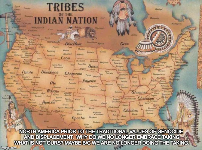 Founded on Traditional Values? | NORTH AMERICA PRIOR TO THE TRADITIONAL VALUES OF GENOCIDE AND DISPLACEMENT. 
WHY DO WE NO LONGER EMBRACE TAKING WHAT IS NOT OURS? MAYBE B/C WE ARE NO LONGER DOING THE TAKING. | image tagged in values | made w/ Imgflip meme maker