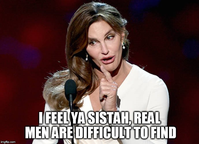 Taco Caitlyn | I FEEL YA SISTAH, REAL MEN ARE DIFFICULT TO FIND | image tagged in taco caitlyn | made w/ Imgflip meme maker