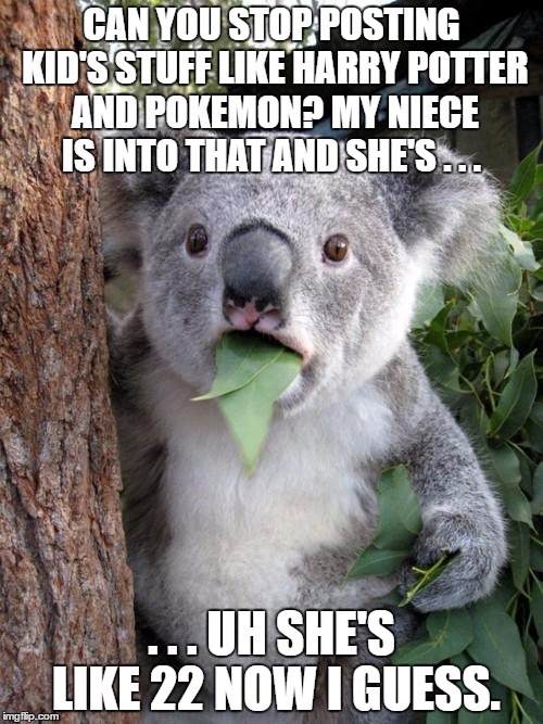 Surprised Koala Meme | CAN YOU STOP POSTING KID'S STUFF LIKE HARRY POTTER AND POKEMON? MY NIECE IS INTO THAT AND SHE'S . . . . . . UH SHE'S LIKE 22 NOW I GUESS. | image tagged in memes,surprised koala,AdviceAnimals | made w/ Imgflip meme maker