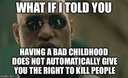 Matrix Morpheus Meme | WHAT IF I TOLD YOU; HAVING A BAD CHILDHOOD DOES NOT AUTOMATICALLY GIVE YOU THE RIGHT TO KILL PEOPLE | image tagged in memes,matrix morpheus | made w/ Imgflip meme maker