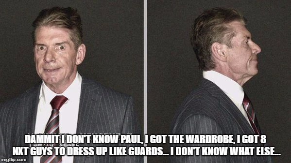 DAMMIT I DON'T KNOW PAUL, I GOT THE WARDROBE, I GOT 8 NXT GUYS TO DRESS UP LIKE GUARDS... I DON'T KNOW WHAT ELSE... | made w/ Imgflip meme maker
