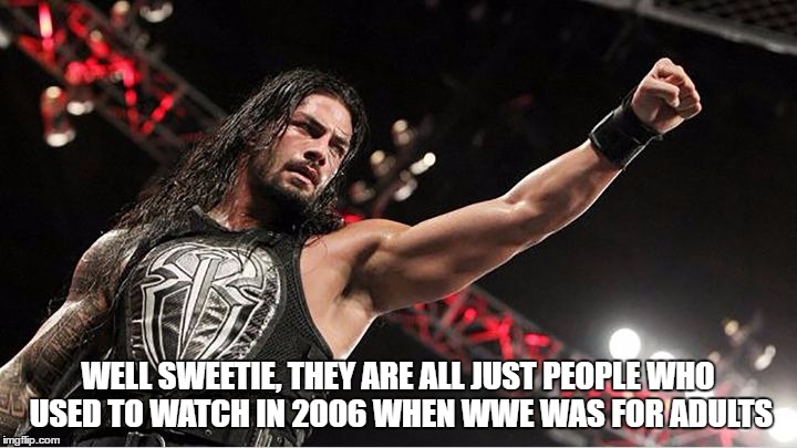WELL SWEETIE, THEY ARE ALL JUST PEOPLE WHO USED TO WATCH IN 2006 WHEN WWE WAS FOR ADULTS | made w/ Imgflip meme maker