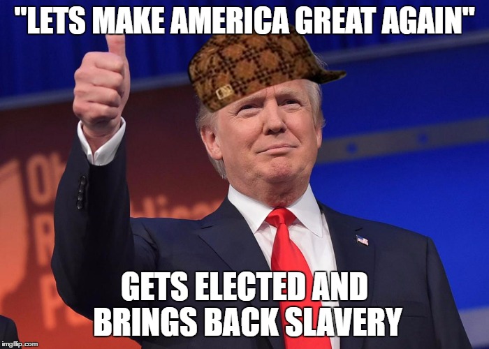 Donald Trump Kappas | "LETS MAKE AMERICA GREAT AGAIN"; GETS ELECTED AND BRINGS BACK SLAVERY | image tagged in donald trump kappas,scumbag | made w/ Imgflip meme maker