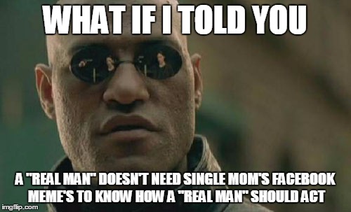 Matrix Morpheus Meme | WHAT IF I TOLD YOU A "REAL MAN" DOESN'T NEED SINGLE MOM'S FACEBOOK MEME'S TO KNOW HOW A "REAL MAN" SHOULD ACT | image tagged in memes,matrix morpheus | made w/ Imgflip meme maker
