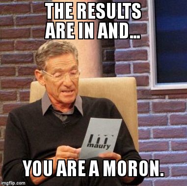 Maury Lie Detector Meme | THE RESULTS ARE IN AND... YOU ARE A MORON. | image tagged in memes,maury lie detector | made w/ Imgflip meme maker