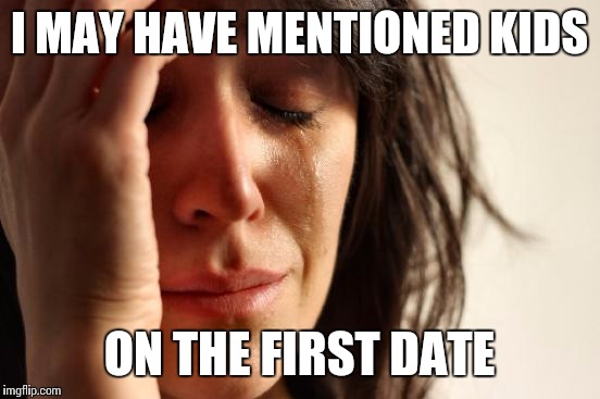 First World Problems Meme | I MAY HAVE MENTIONED KIDS ON THE FIRST DATE | image tagged in memes,first world problems | made w/ Imgflip meme maker