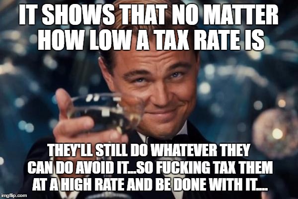 Leonardo Dicaprio Cheers Meme | IT SHOWS THAT NO MATTER HOW LOW A TAX RATE IS THEY'LL STILL DO WHATEVER THEY CAN DO AVOID IT...SO F**KING TAX THEM AT A HIGH RATE AND BE DON | image tagged in memes,leonardo dicaprio cheers | made w/ Imgflip meme maker