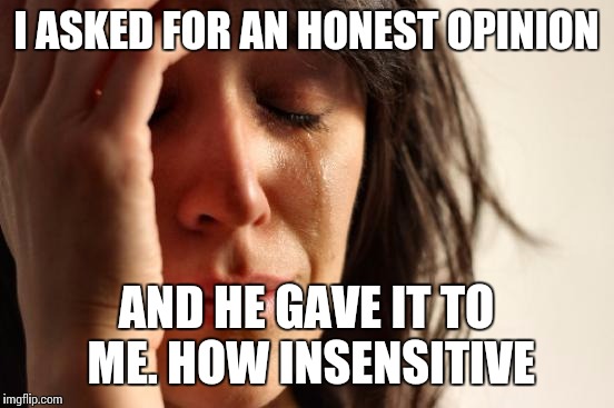 First World Problems Meme | I ASKED FOR AN HONEST OPINION AND HE GAVE IT TO ME. HOW INSENSITIVE | image tagged in memes,first world problems | made w/ Imgflip meme maker