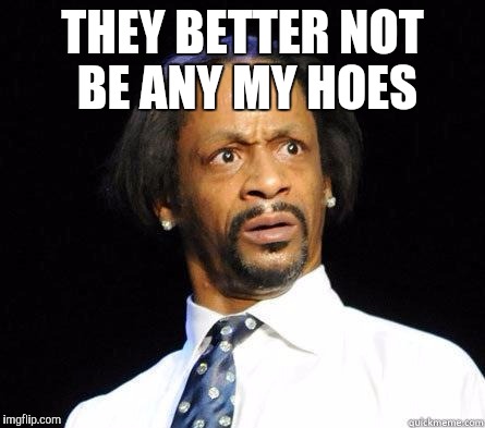 THEY BETTER NOT BE ANY MY HOES | made w/ Imgflip meme maker