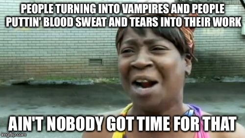 Ain't Nobody Got Time For That Meme | PEOPLE TURNING INTO VAMPIRES AND PEOPLE PUTTIN' BLOOD SWEAT AND TEARS INTO THEIR WORK; AIN'T NOBODY GOT TIME FOR THAT | image tagged in memes,aint nobody got time for that | made w/ Imgflip meme maker