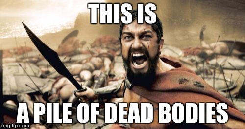Sparta Leonidas Meme | THIS IS; A PILE OF DEAD BODIES | image tagged in memes,sparta leonidas | made w/ Imgflip meme maker