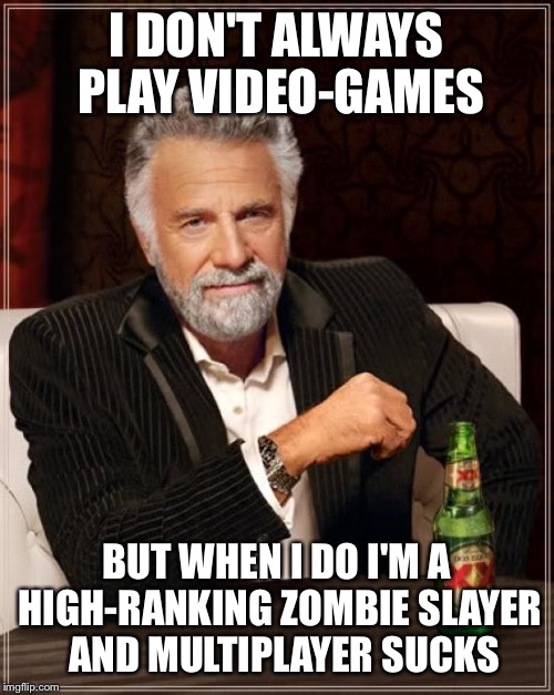 The Most Interesting Man In The World Meme |  I DON'T ALWAYS PLAY VIDEO-GAMES; BUT WHEN I DO I'M A HIGH-RANKING ZOMBIE SLAYER 
AND MULTIPLAYER SUCKS | image tagged in memes,the most interesting man in the world | made w/ Imgflip meme maker