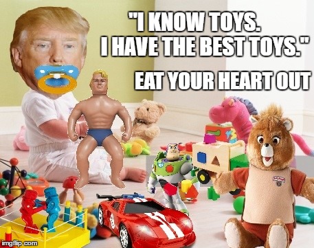 "I KNOW TOYS.     I HAVE THE BEST TOYS."; EAT YOUR HEART OUT | image tagged in donald trump | made w/ Imgflip meme maker