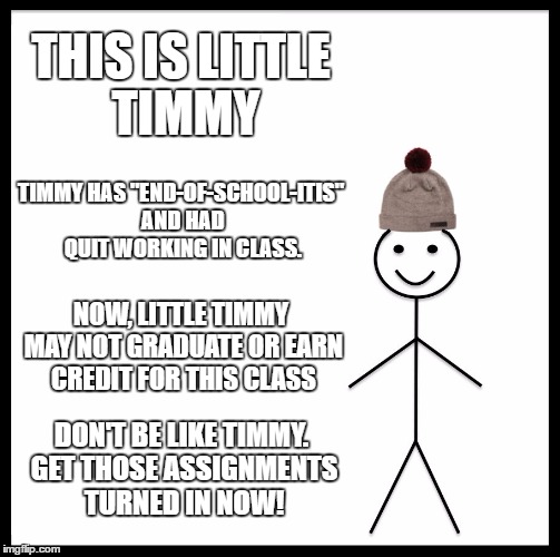 Be Like Bill | THIS IS LITTLE TIMMY; TIMMY HAS "END-OF-SCHOOL-ITIS" AND HAD QUIT WORKING IN CLASS. NOW, LITTLE TIMMY MAY NOT GRADUATE OR EARN CREDIT FOR THIS CLASS; DON'T BE LIKE TIMMY. GET THOSE ASSIGNMENTS TURNED IN NOW! | image tagged in memes,be like bill | made w/ Imgflip meme maker