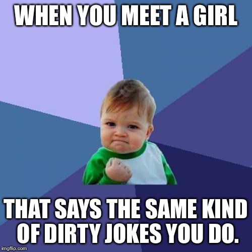 Success Kid | WHEN YOU MEET A GIRL; THAT SAYS THE SAME KIND OF DIRTY JOKES YOU DO. | image tagged in memes,success kid | made w/ Imgflip meme maker