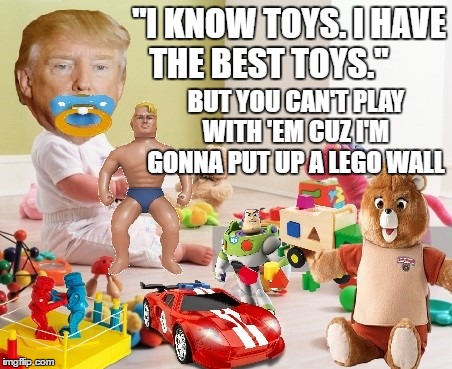 "I KNOW TOYS. I HAVE THE BEST TOYS."; BUT YOU CAN'T PLAY WITH 'EM CUZ I'M GONNA PUT UP A LEGO WALL | image tagged in trump | made w/ Imgflip meme maker