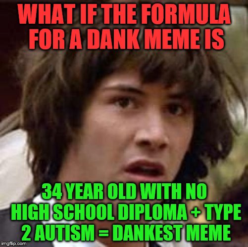 Xpert math right here | WHAT IF THE FORMULA FOR A DANK MEME IS; 34 YEAR OLD WITH NO HIGH SCHOOL DIPLOMA + TYPE 2 AUTISM = DANKEST MEME | image tagged in memes,conspiracy keanu | made w/ Imgflip meme maker