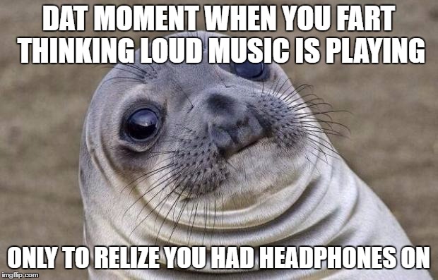 Awkward Moment Sealion | DAT MOMENT WHEN YOU FART THINKING LOUD MUSIC IS PLAYING; ONLY TO RELIZE YOU HAD HEADPHONES ON | image tagged in memes,awkward moment sealion | made w/ Imgflip meme maker