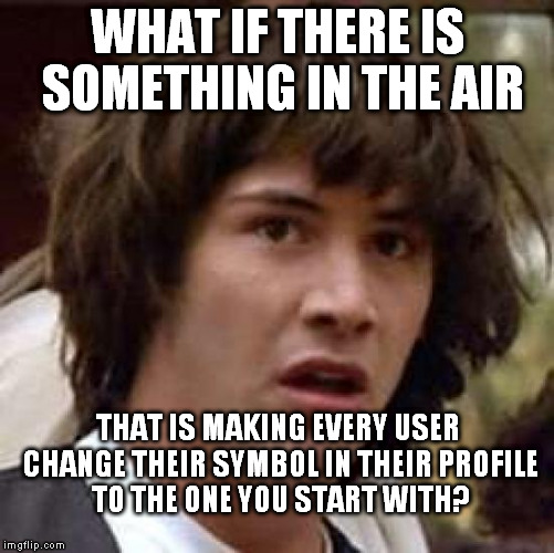 Seriously... Look at Socrates's, Raycat's, Starflight's... Just LOOK.  | WHAT IF THERE IS SOMETHING IN THE AIR; THAT IS MAKING EVERY USER CHANGE THEIR SYMBOL IN THEIR PROFILE TO THE ONE YOU START WITH? | image tagged in memes,conspiracy keanu,wtf is going on | made w/ Imgflip meme maker