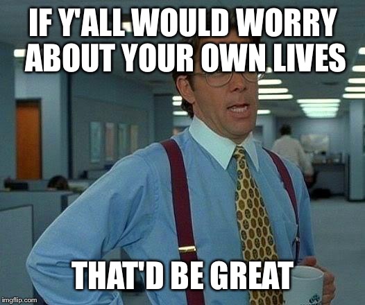 That Would Be Great | IF Y'ALL WOULD WORRY ABOUT YOUR OWN LIVES; THAT'D BE GREAT | image tagged in memes,that would be great | made w/ Imgflip meme maker