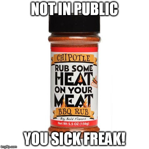 NOT IN PUBLIC; YOU SICK FREAK! | image tagged in rub some heat on your meat | made w/ Imgflip meme maker