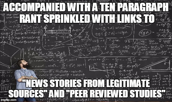 ACCOMPANIED WITH A TEN PARAGRAPH RANT SPRINKLED WITH LINKS TO "NEWS STORIES FROM LEGITIMATE SOURCES" AND "PEER REVIEWED STUDIES" | made w/ Imgflip meme maker