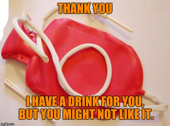 THANK YOU I HAVE A DRINK FOR YOU, BUT YOU MIGHT NOT LIKE IT. | made w/ Imgflip meme maker
