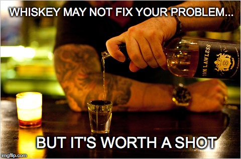 Sweet, sweet problem solver... |  WHISKEY MAY NOT FIX YOUR PROBLEM... BUT IT'S WORTH A SHOT | image tagged in whiskey,shot,whiskey may not fix your problem,worth a shot | made w/ Imgflip meme maker