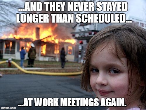 Disaster Girl | ...AND THEY NEVER STAYED LONGER THAN SCHEDULED... ...AT WORK MEETINGS AGAIN. | image tagged in memes,disaster girl | made w/ Imgflip meme maker