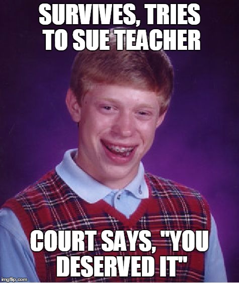 Bad Luck Brian Meme | SURVIVES, TRIES TO SUE TEACHER COURT SAYS, "YOU DESERVED IT" | image tagged in memes,bad luck brian | made w/ Imgflip meme maker