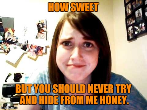 HOW SWEET BUT YOU SHOULD NEVER TRY AND HIDE FROM ME HONEY. | made w/ Imgflip meme maker