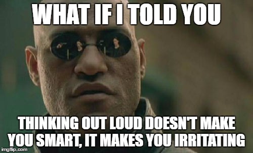 Matrix Morpheus | WHAT IF I TOLD YOU; THINKING OUT LOUD DOESN'T MAKE YOU SMART, IT MAKES YOU IRRITATING | image tagged in memes,matrix morpheus | made w/ Imgflip meme maker