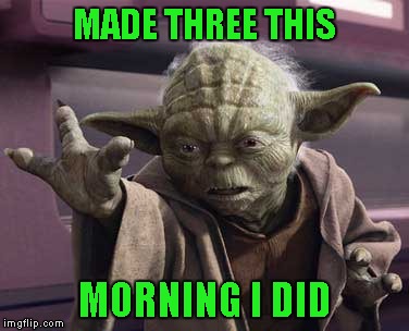 MADE THREE THIS MORNING I DID | made w/ Imgflip meme maker