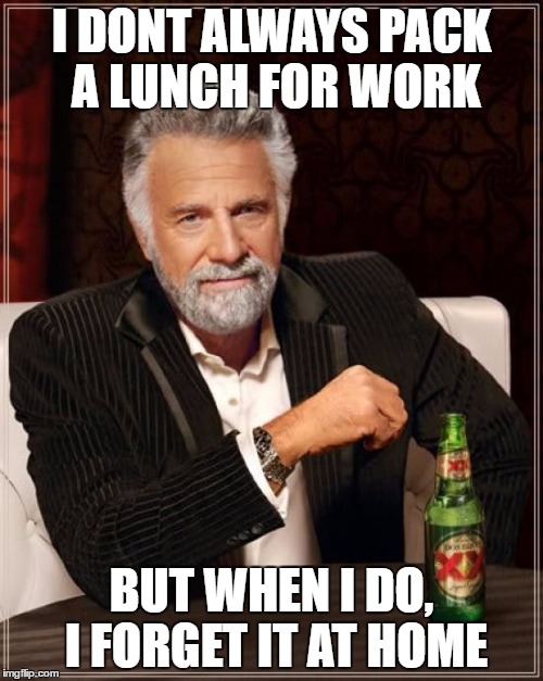 The Most Interesting Man In The World | I DONT ALWAYS PACK A LUNCH FOR WORK; BUT WHEN I DO, I FORGET IT AT HOME | image tagged in memes,the most interesting man in the world | made w/ Imgflip meme maker