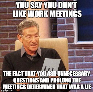 Maury Lie Detector Meme | YOU SAY YOU DON'T LIKE WORK MEETINGS; THE FACT THAT YOU ASK UNNECESSARY QUESTIONS AND PROLONG THE MEETINGS DETERMINED THAT WAS A LIE | image tagged in memes,maury lie detector | made w/ Imgflip meme maker