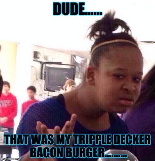 Black Girl Wat | DUDE...... THAT WAS MY TRIPPLE DECKER BACON BURGER.......... | image tagged in memes,black girl wat | made w/ Imgflip meme maker