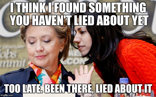 Keep Looking Huma | I THINK I FOUND SOMETHING YOU HAVEN'T LIED ABOUT YET; TOO LATE. BEEN THERE, LIED ABOUT IT | image tagged in hillary clinton,huma abedin,election 2016 | made w/ Imgflip meme maker