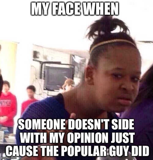 Black Girl Wat Meme | MY FACE WHEN; SOMEONE DOESN'T SIDE WITH MY OPINION JUST CAUSE THE POPULAR GUY DID | image tagged in memes,black girl wat | made w/ Imgflip meme maker