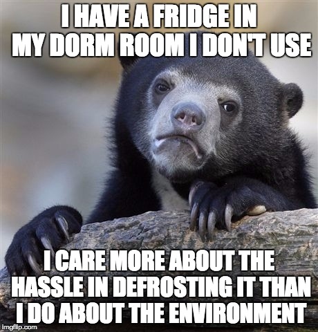 Confession Bear | I HAVE A FRIDGE IN MY DORM ROOM I DON'T USE; I CARE MORE ABOUT THE HASSLE IN DEFROSTING IT THAN I DO ABOUT THE ENVIRONMENT | image tagged in memes,confession bear,AdviceAnimals | made w/ Imgflip meme maker