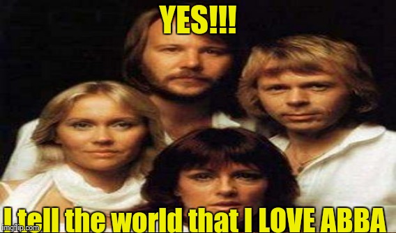 YES!!! I tell the world that I LOVE ABBA | made w/ Imgflip meme maker