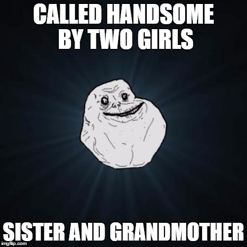 Forever Alone | CALLED HANDSOME BY TWO GIRLS; SISTER AND GRANDMOTHER | image tagged in memes,forever alone | made w/ Imgflip meme maker