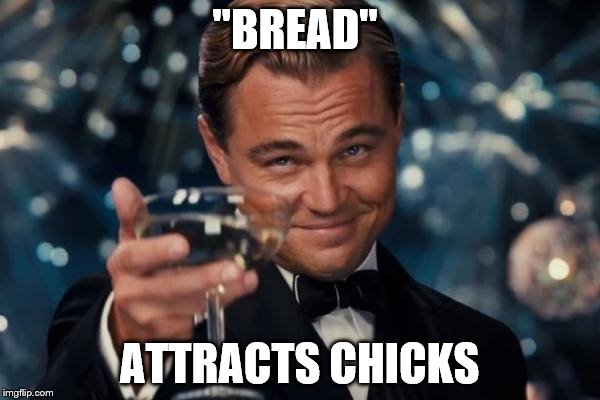Leonardo Dicaprio Cheers Meme | "BREAD" ATTRACTS CHICKS | image tagged in memes,leonardo dicaprio cheers | made w/ Imgflip meme maker