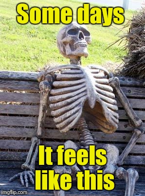 Waiting Skeleton Meme | Some days It feels like this | image tagged in memes,waiting skeleton | made w/ Imgflip meme maker
