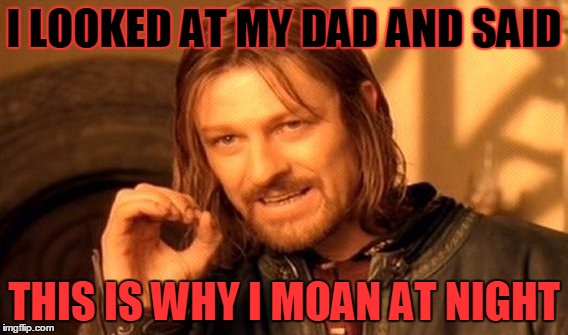 One Does Not Simply Meme | I LOOKED AT MY DAD AND SAID; THIS IS WHY I MOAN AT NIGHT | image tagged in memes,one does not simply | made w/ Imgflip meme maker